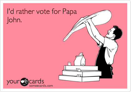 I'd rather vote for Papa
John.