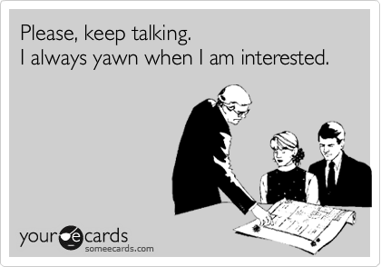 Please, keep talking.
I always yawn when I am interested.