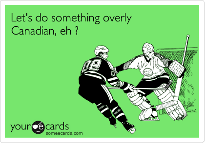 Let's do something overly Canadian, eh ?