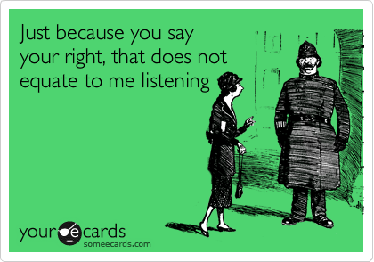 Just because you say 
your right, that does not
equate to me listening