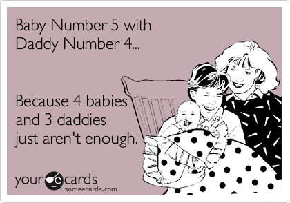 Baby Number 5 with
Daddy Number 4...


Because 4 babies
and 3 daddies 
just aren't enough.