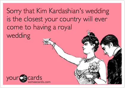 Sorry that Kim Kardashian's wedding is the closest your country will ever come to having a royal
wedding