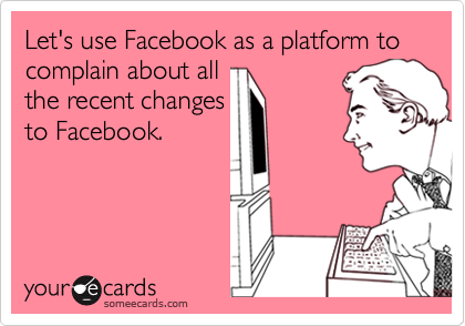 Let's use Facebook as a platform to complain about all
the recent changes
to Facebook.
