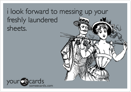 i look forward to messing up your freshly laundered
sheets.