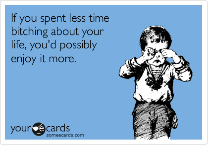 If you spent less time bitching about your life, you'd possibly enjoy it  more. | Encouragement Ecard