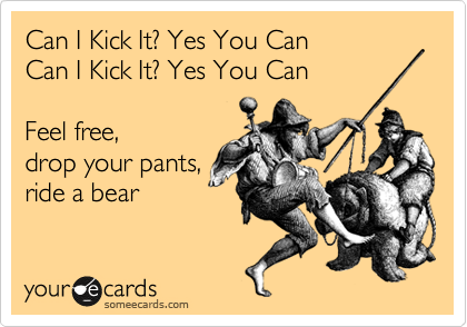 Can I Kick It? Yes You Can
Can I Kick It? Yes You Can 

Feel free,
drop your pants,
ride a bear 