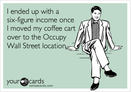 I ended up with a
six-figure income once
I moved my coffee cart
over to the Occupy
Wall Street location