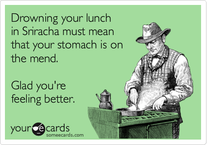 Drowning your lunch
in Sriracha must mean 
that your stomach is on
the mend. 

Glad you're
feeling better.