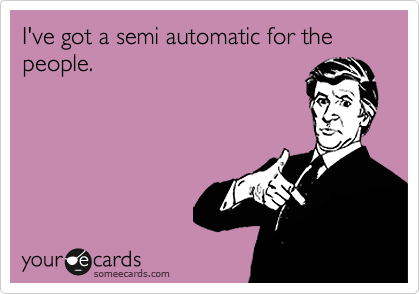 I've got a semi automatic for the people.