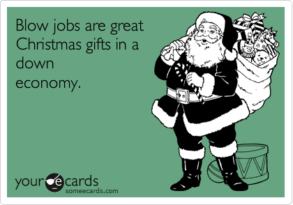 Blow jobs are great
Christmas gifts in a
down
economy.