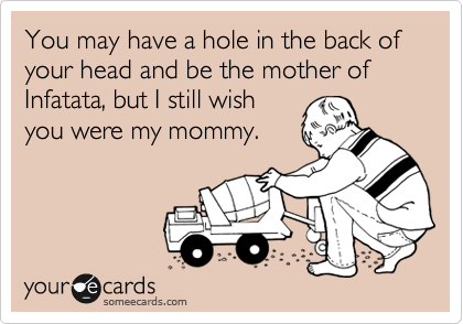You may have a hole in the back of your head and the mother of Infatata, but I still wish
you were my mommy.
