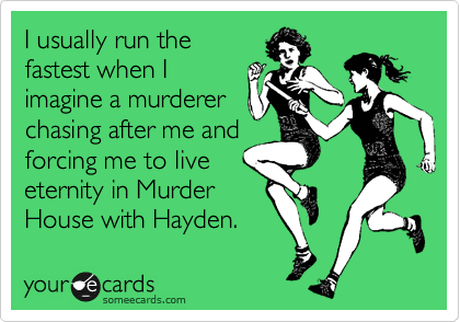 I ususally run the
fastest when I
imagine a murderer
chasing after me and
forcing me to live
eternity in Murder
House with Hayden.