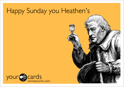 Happy Sunday you Heathen's