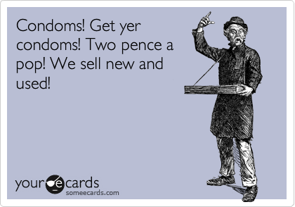 Condoms! Get yer
condoms! Two pence a
pop! We sell new and
used!