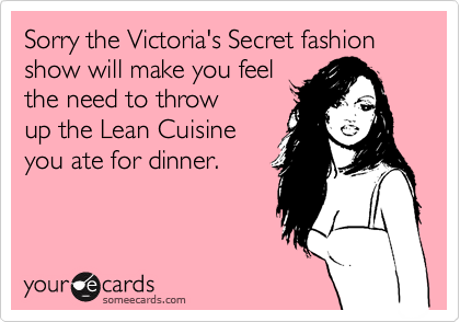 Sorry the Victoria's Secret fashion show will make you feel 
the need to throw
up the Lean Cuisine
you ate for dinner.