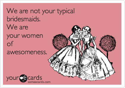 We are not your typical bridesmaids.
We are 
your women
of
awesomeness.
