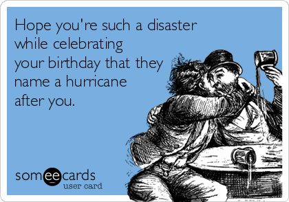 Hope you're such a disaster
while celebrating
your birthday that they
name a hurricane
after you.