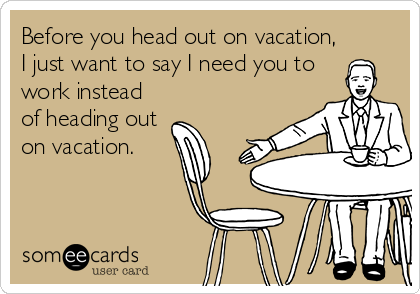 Before you head out on vacation,
I just want to say I need you to
work instead
of heading out
on vacation.