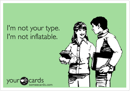

I'm not your type.
I'm not inflatable.