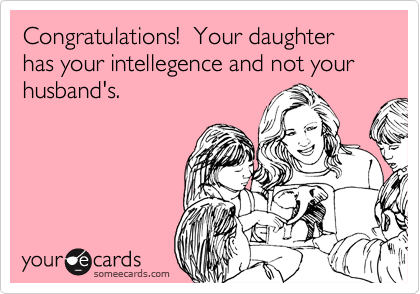 Congratulations!  Your daughter has your intellegence and not your husband's.