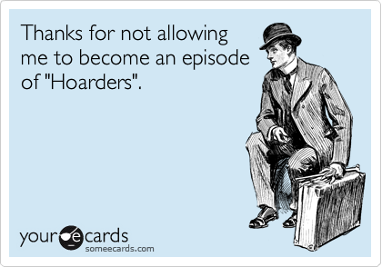 Thanks for not allowing
me to become an episode
of "Hoarders".