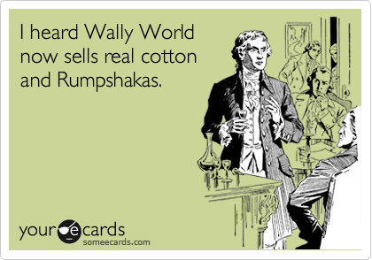 I heard Wally World
now sells real cotton
and Rumpshakas.
