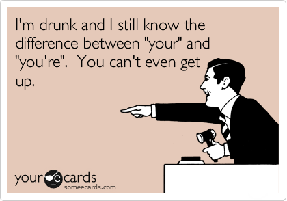 I'm drunk and I still know the difference between "your" and "you're".  You can't even get
up.