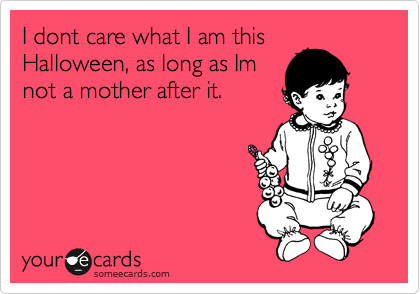 I dont care what I am this
Halloween, as long as Im
not a mother after it. 
