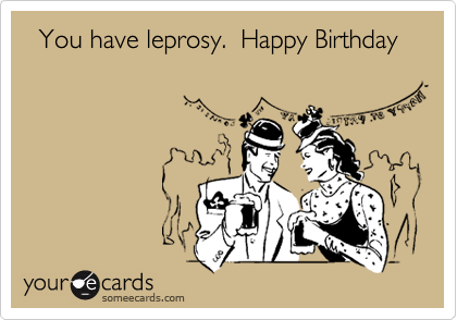   You have leprosy.  Happy Birthday