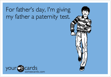 For father's day, I'm giving 
my father a paternity test.