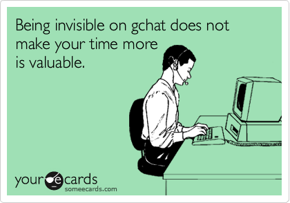 Being invisible on gchat does not make your time more
is valuable.