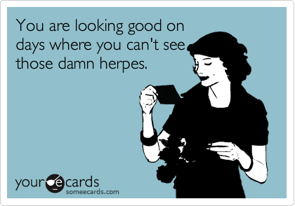 You are looking good on
days where you can't see
those damn herpes.