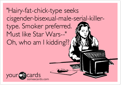 "Hairy-fat-chick-type seeks cisgender-bisexual-male-serial-killer-type. Smoker preferred.
Must like Star Wars--"
Oh, who am I kidding??