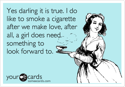 Yes darling it is true. I do
like to smoke a cigarette
after we make love, after
all, a girl does need
something to
look forward to.