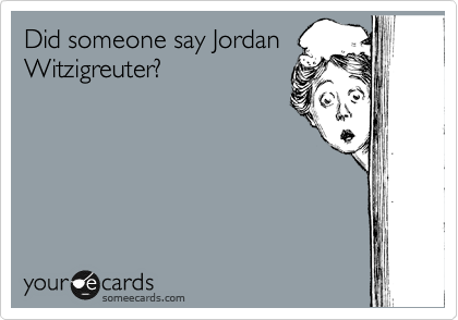 Did someone say Jordan
Witzigreuter?