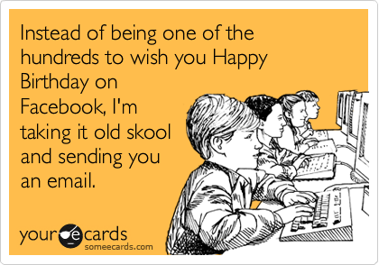 Instead of being one of the hundreds to wish you Happy Birthday on
Facebook, I'm
taking it old skool
and sending you
an email.