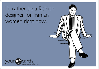 I'd rather be a fashion
designer for Iranian
women right now.