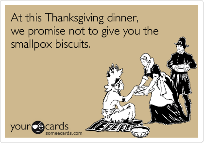 At this Thanksgiving dinner,
we promise not to give you the
smallpox biscuits.