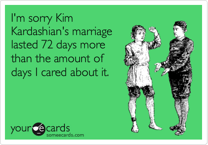 I'm sorry Kim
Kardashian's marriage
lasted 72 days more
than the amount of
days I cared about it.