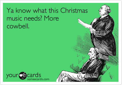 Ya know what this Christmas
music needs? More
cowbell.