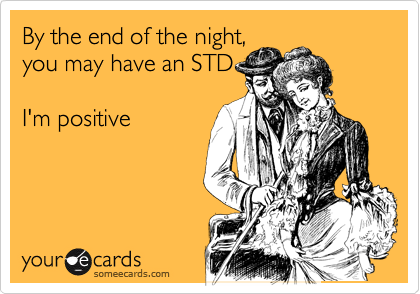 By the end of the night,
you may have an STD

I'm positive
