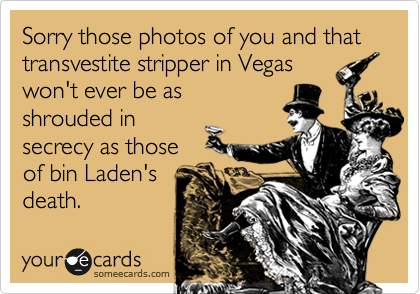 Sorry those photos of you and that transvestite stripper in Vegas
won't ever be as
shrouded in
secrecy as those
of bin Laden's
death.