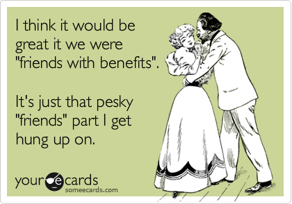 I think it would be
great it we were
"friends with benefits". 

It's just that pesky
"friends" part I get
hung up on.