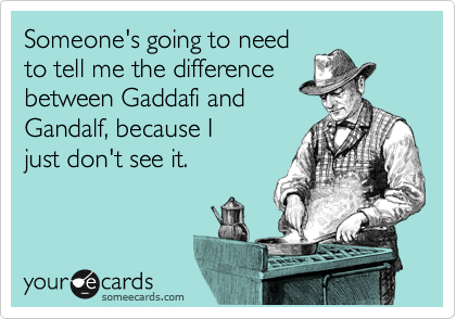 Someone's going to need
to tell me the difference
between Gaddafi and
Gandalf, because I
just don't see it.
