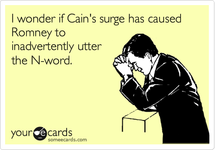 I wonder if Cain's surge has caused Romney to
inadvertently utter
the N-word.