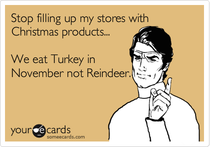 Stop filling up my stores with Christmas products...

We eat Turkey in
November not Reindeer.