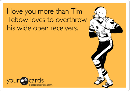 I love you more than Tim
Tebow loves to overthrow
his wide open receivers.