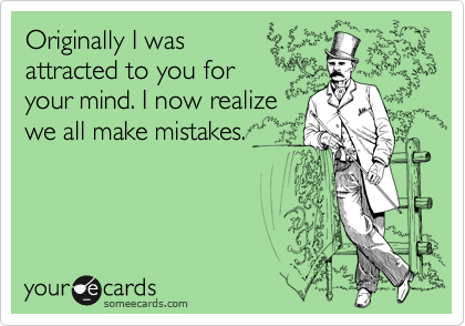 Originally I was 
attracted to you for 
your mind. I now realize
we all make mistakes.