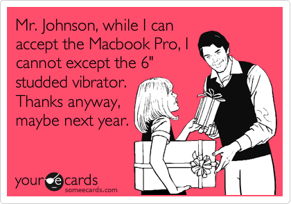 Mr. Johnson, while I can
accept the Macbook Pro, I
cannot except the 6"
studded vibrator.
Thanks anyway,
maybe next year.