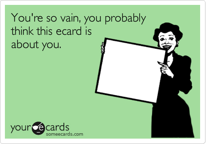 You're so vain, you probably
think this ecard is
about you.